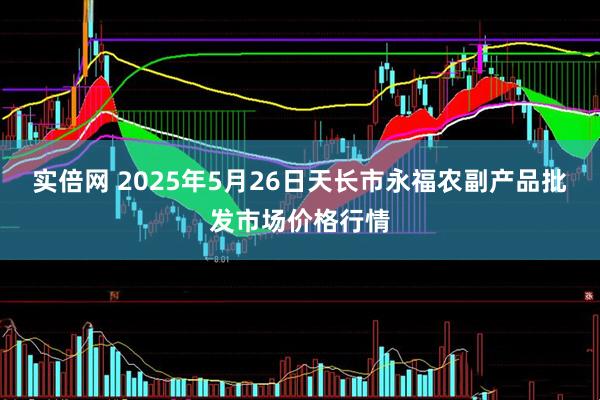 实倍网 2025年5月26日天长市永福农副产品批发市场价格行情