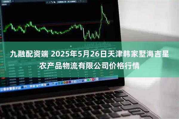 九融配资端 2025年5月26日天津韩家墅海吉星农产品物流有限公司价格行情