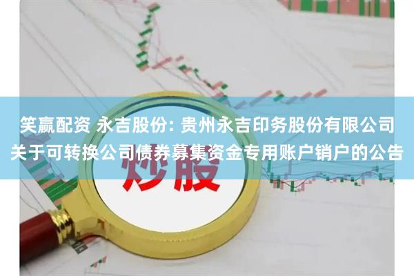 笑赢配资 永吉股份: 贵州永吉印务股份有限公司关于可转换公司债券募集资金专用账户销户的公告