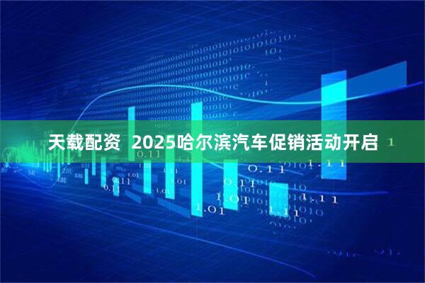 天载配资  2025哈尔滨汽车促销活动开启