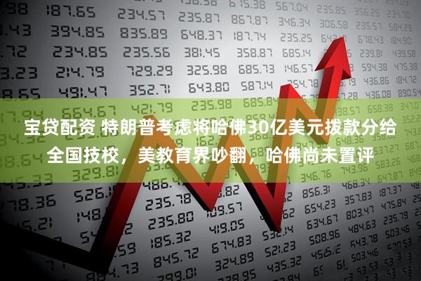 宝贷配资 特朗普考虑将哈佛30亿美元拨款分给全国技校，美教育界吵翻，哈佛尚未置评