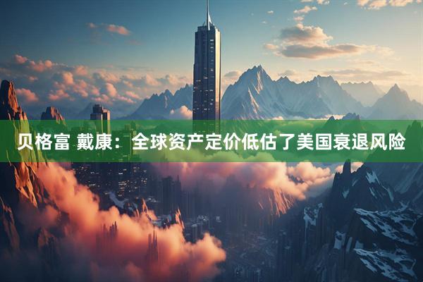 贝格富 戴康：全球资产定价低估了美国衰退风险