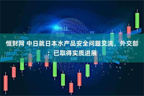 恒财网 中日就日本水产品安全问题交流，外交部：已取得实质进展