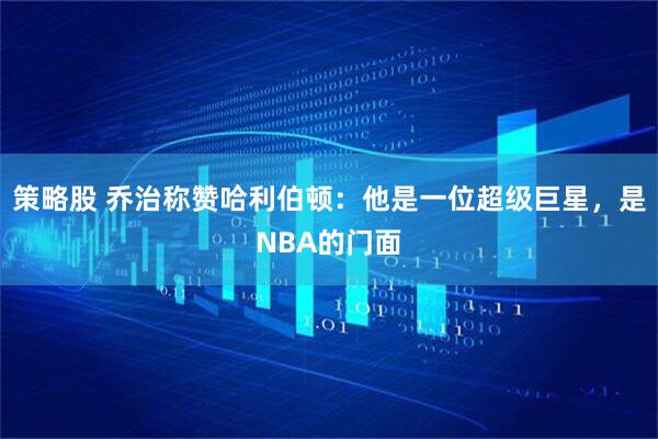 策略股 乔治称赞哈利伯顿：他是一位超级巨星，是NBA的门面