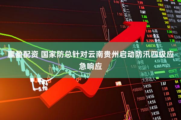 赢盈配资 国家防总针对云南贵州启动防汛四级应急响应