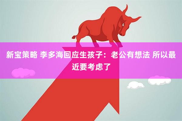 新宝策略 李多海回应生孩子：老公有想法 所以最近要考虑了