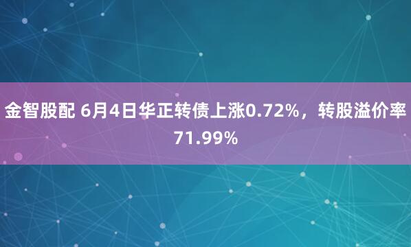 金智股配 6月4日华正转债上涨0.72%，转股溢价率71.99%
