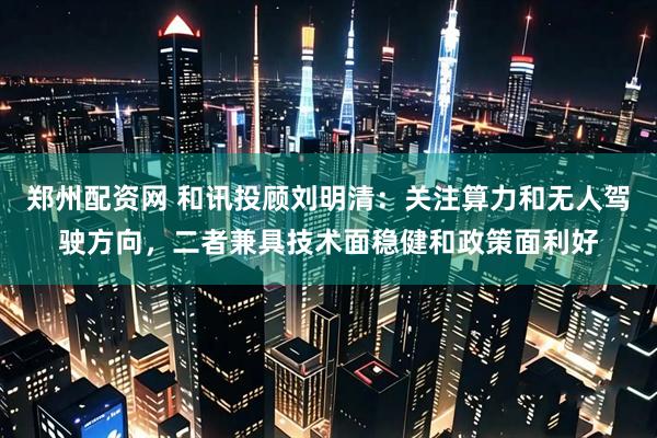 郑州配资网 和讯投顾刘明清：关注算力和无人驾驶方向，二者兼具技术面稳健和政策面利好
