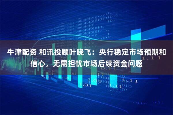 牛津配资 和讯投顾叶晓飞：央行稳定市场预期和信心，无需担忧市场后续资金问题