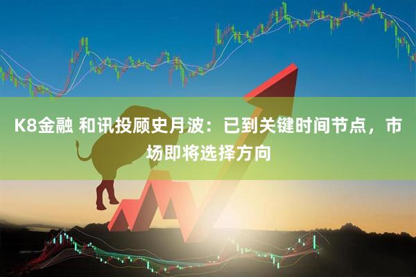 K8金融 和讯投顾史月波：已到关键时间节点，市场即将选择方向