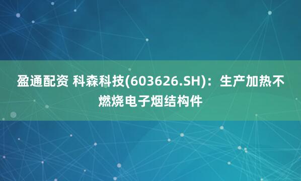 盈通配资 科森科技(603626.SH)：生产加热不燃烧电子烟结构件