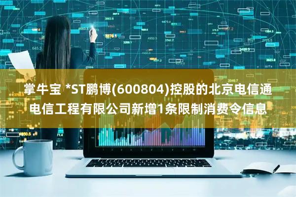 掌牛宝 *ST鹏博(600804)控股的北京电信通电信工程有限公司新增1条限制消费令信息