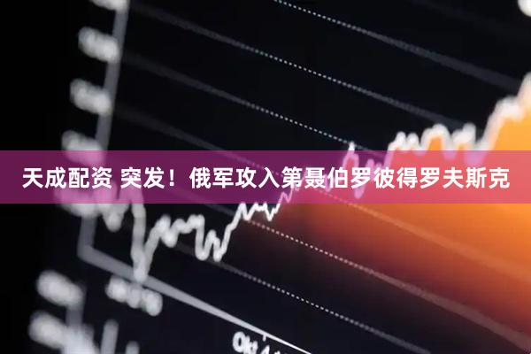 天成配资 突发！俄军攻入第聂伯罗彼得罗夫斯克