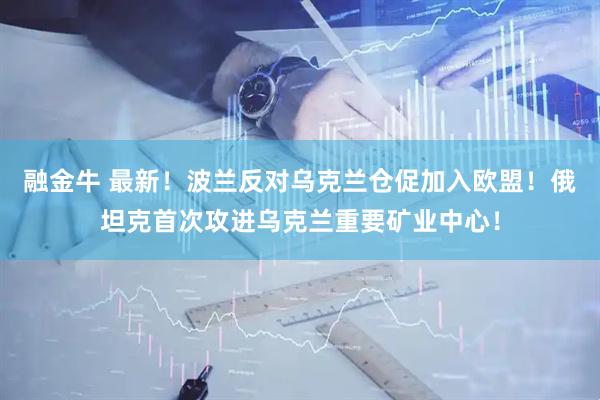 融金牛 最新！波兰反对乌克兰仓促加入欧盟！俄坦克首次攻进乌克兰重要矿业中心！