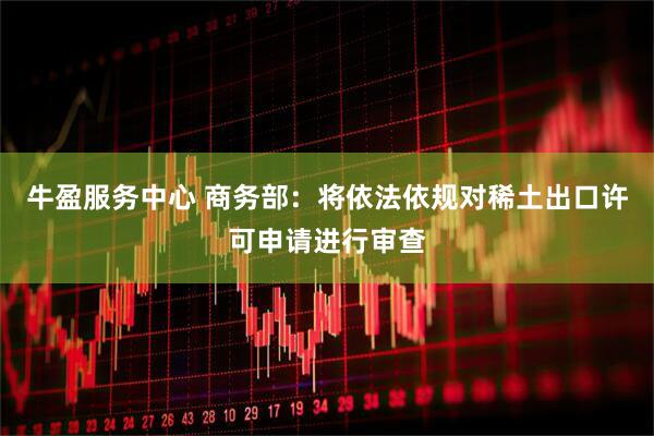 牛盈服务中心 商务部：将依法依规对稀土出口许可申请进行审查