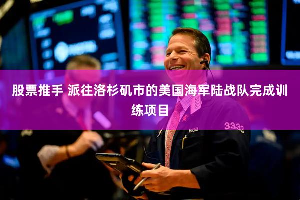 股票推手 派往洛杉矶市的美国海军陆战队完成训练项目