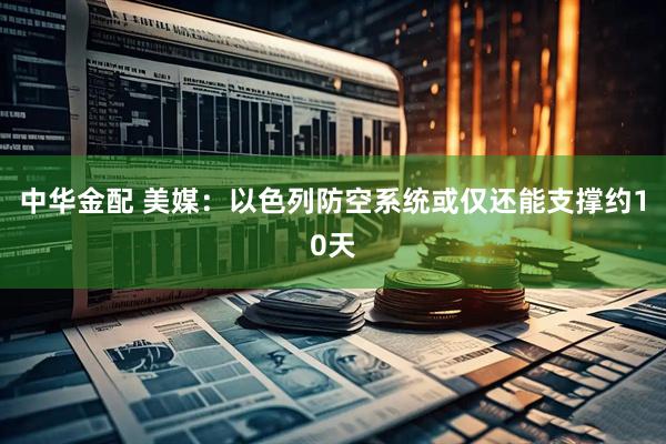 中华金配 美媒：以色列防空系统或仅还能支撑约10天