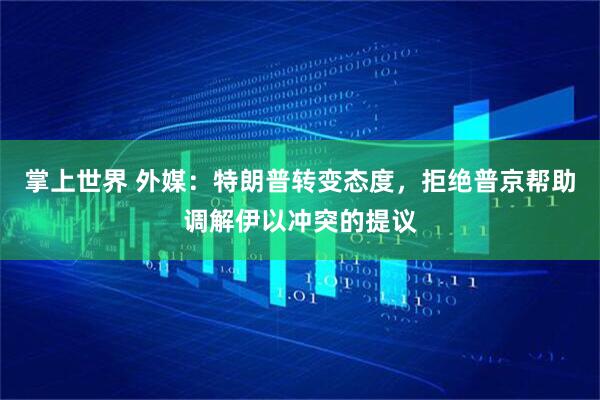 掌上世界 外媒：特朗普转变态度，拒绝普京帮助调解伊以冲突的提议