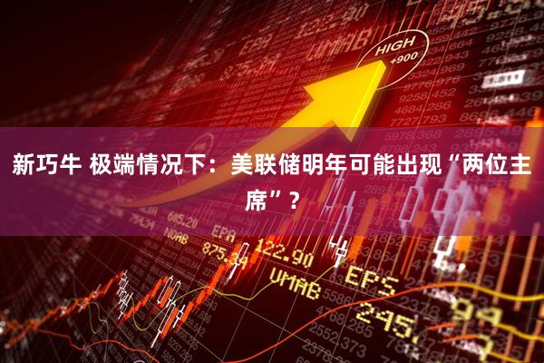 新巧牛 极端情况下：美联储明年可能出现“两位主席”？