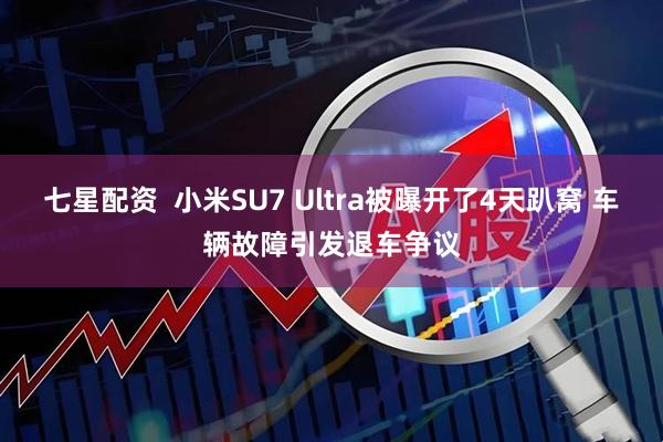 七星配资  小米SU7 Ultra被曝开了4天趴窝 车辆故障引发退车争议