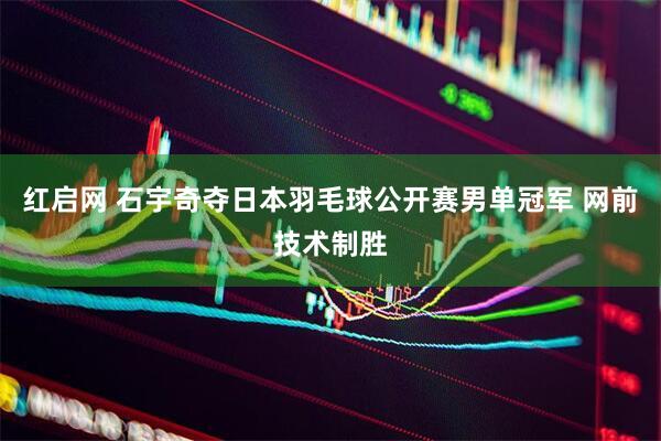 红启网 石宇奇夺日本羽毛球公开赛男单冠军 网前技术制胜