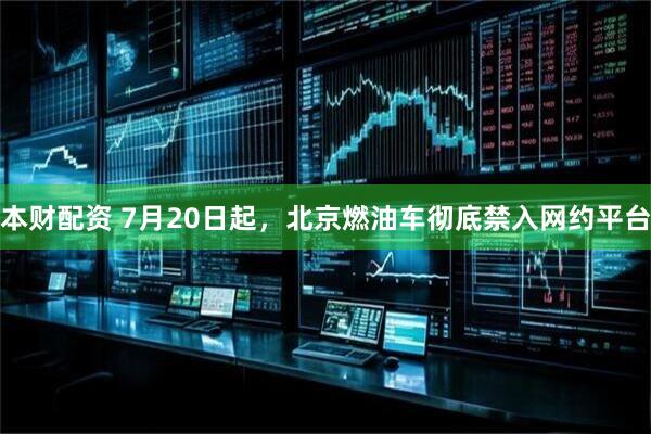 本财配资 7月20日起，北京燃油车彻底禁入网约平台
