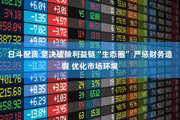 日斗配资 坚决破除利益链“生态圈” 严惩财务造假 优化市场环境