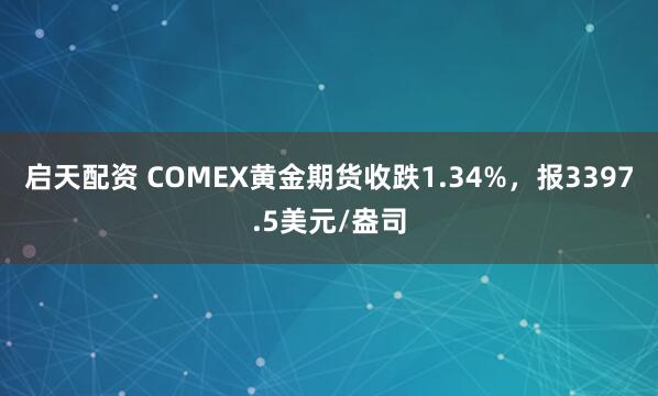 启天配资 COMEX黄金期货收跌1.34%，报3397.5美元/盎司