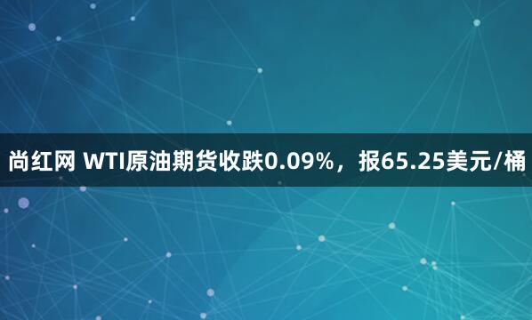 尚红网 WTI原油期货收跌0.09%，报65.25美元/桶