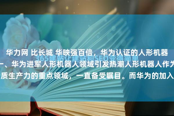 华力网 比长城 华映强百倍，华为认证的人形机器人黑马，全国就这三家 一、华为进军人形机器人领域引发热潮人形机器人作为新质生产力的重点领域，一直备受瞩目。而华为的加入，更是瞬间成为市场焦点。...