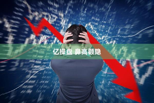 亿操盘 鼻高颧隐