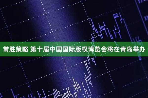 常胜策略 第十届中国国际版权博览会将在青岛举办