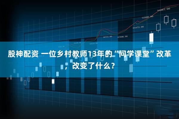 股神配资 一位乡村教师13年的“问学课堂”改革，改变了什么？