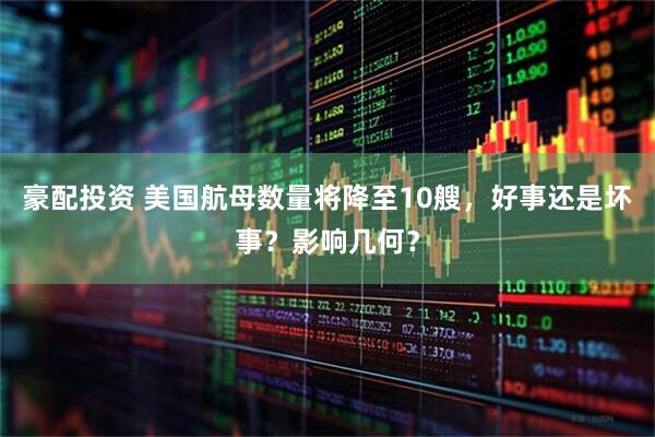 豪配投资 美国航母数量将降至10艘，好事还是坏事？影响几何？