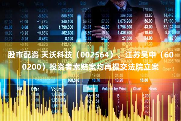 股市配资 天沃科技（002564）、江苏吴中（600200）投资者索赔案均再提交法院立案