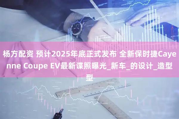 杨方配资 预计2025年底正式发布 全新保时捷Cayenne Coupe EV最新谍照曝光_新车_的设计_造型