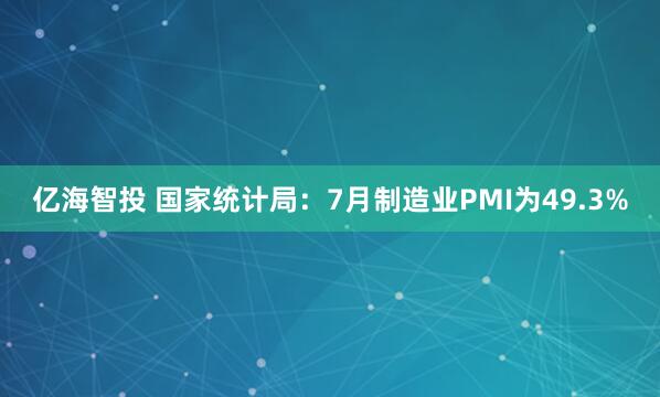 亿海智投 国家统计局：7月制造业PMI为49.3%