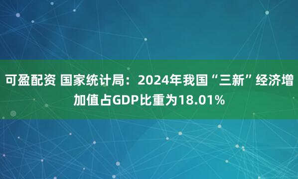 可盈配资 国家统计局：2024年我国“三新”经济增加值占GDP比重为18.01%