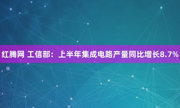 红腾网 工信部：上半年集成电路产量同比增长8.7%
