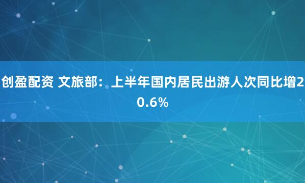 创盈配资 文旅部：上半年国内居民出游人次同比增20.6%