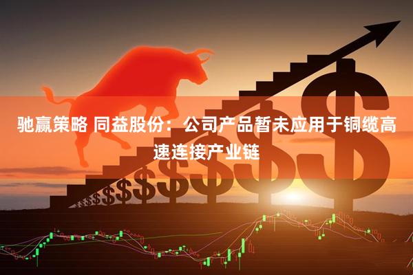 驰赢策略 同益股份：公司产品暂未应用于铜缆高速连接产业链