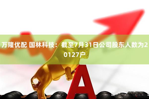 万隆优配 国林科技：截至7月31日公司股东人数为20127户