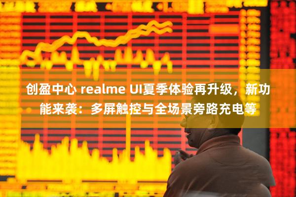 创盈中心 realme UI夏季体验再升级，新功能来袭：多屏触控与全场景旁路充电等