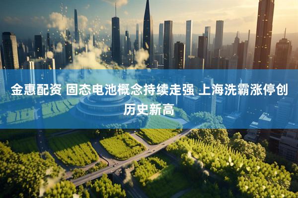 金惠配资 固态电池概念持续走强 上海洗霸涨停创历史新高
