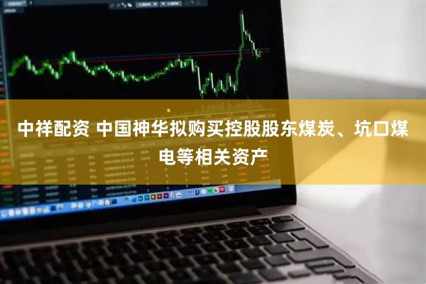 中祥配资 中国神华拟购买控股股东煤炭、坑口煤电等相关资产