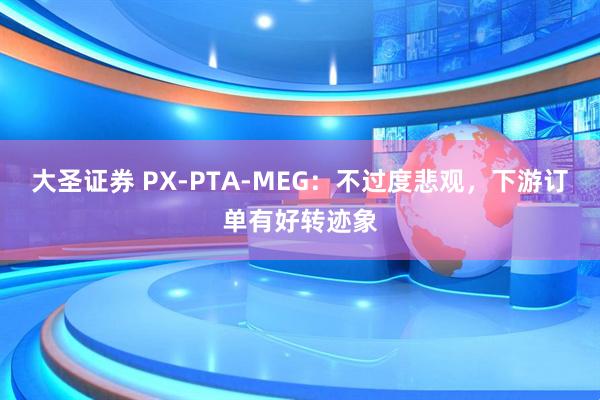 大圣证券 PX-PTA-MEG：不过度悲观，下游订单有好转迹象