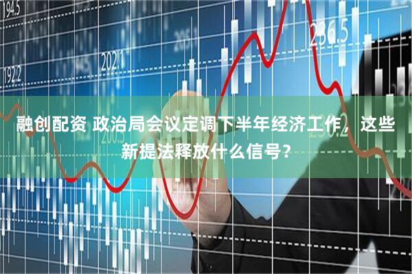 融创配资 政治局会议定调下半年经济工作，这些新提法释放什么信号？