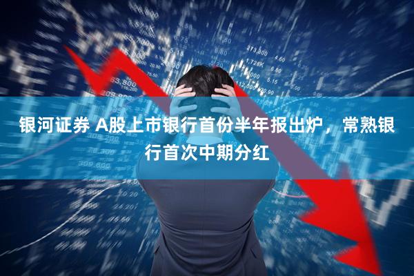 银河证券 A股上市银行首份半年报出炉，常熟银行首次中期分红