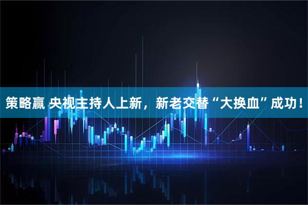 策略赢 央视主持人上新，新老交替“大换血”成功！