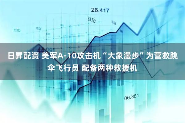 日昇配资 美军A-10攻击机“大象漫步”为营救跳伞飞行员 配备两种救援机